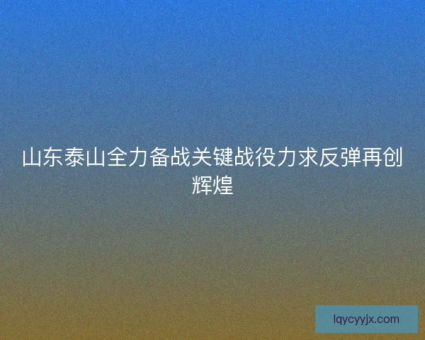 山东泰山全力备战关键战役力求反弹再创辉煌