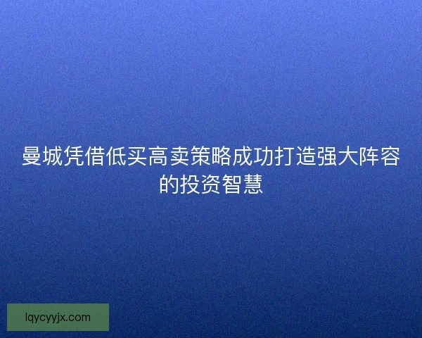 曼城凭借低买高卖策略成功打造强大阵容的投资智慧