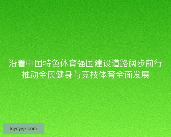 沿着中国特色体育强国建设道路阔步前行推动全民健身与竞技体育全面发展