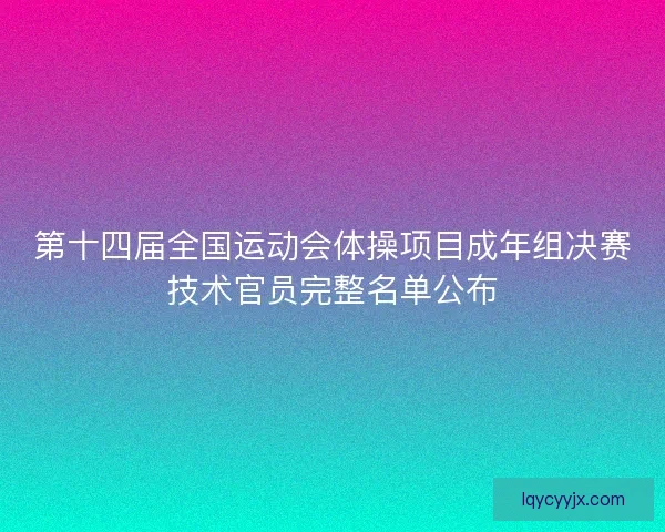 第十四届全国运动会体操项目成年组决赛技术官员完整名单公布